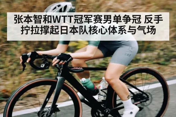 张本智和WTT冠军赛男单争冠 反手拧拉撑起日本队核心体系与气场