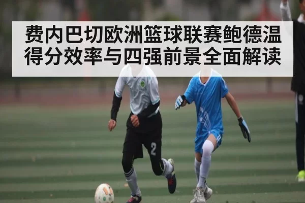 费内巴切欧洲篮球联赛鲍德温得分效率与四强前景全面解读